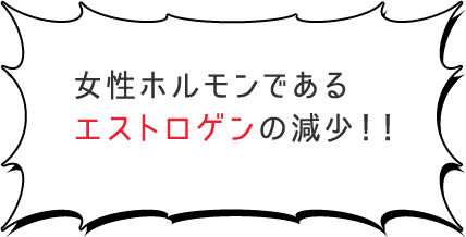 女性ホルモンであるエストロゲンの減少！！