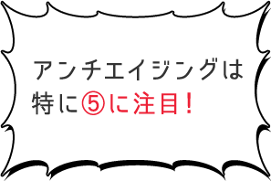 アンチエイジングは特に5に注目！