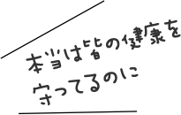 本当は皆の健康を守ってるのに